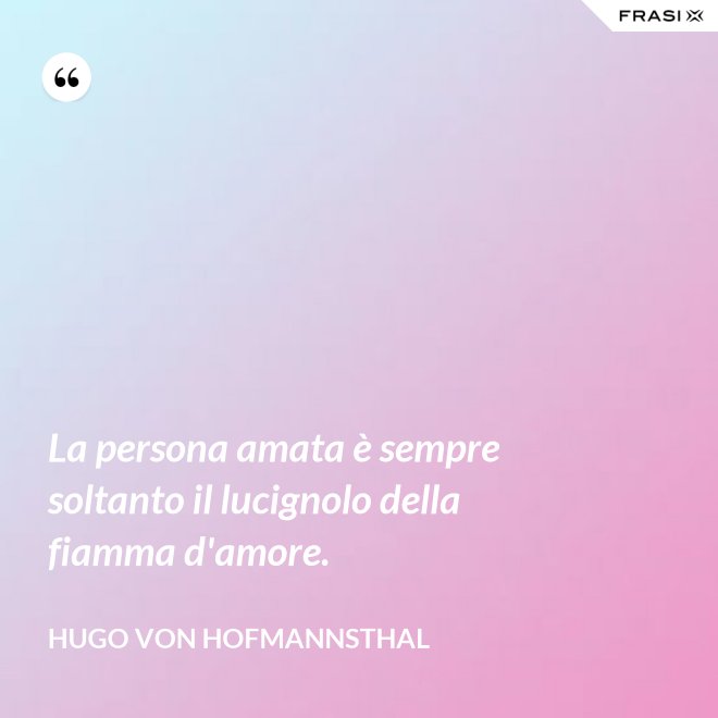 La persona amata è sempre soltanto il lucignolo della fiamma d'amore. - Hugo von Hofmannsthal