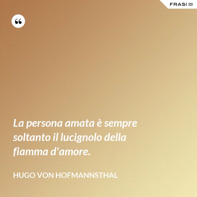 La persona amata è sempre soltanto il lucignolo della fiamma d'amore. - Hugo von Hofmannsthal