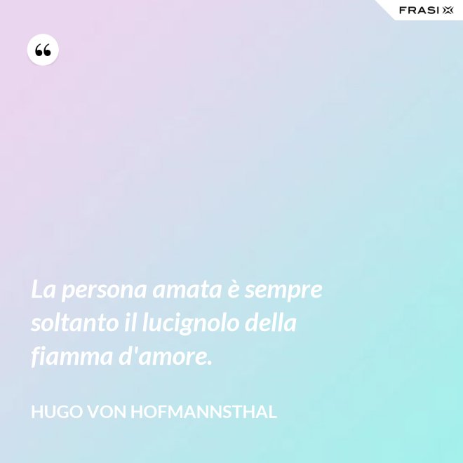 La persona amata è sempre soltanto il lucignolo della fiamma d'amore. - Hugo von Hofmannsthal
