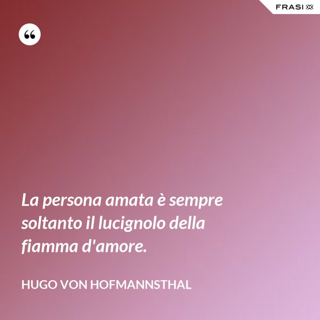 La persona amata è sempre soltanto il lucignolo della fiamma d'amore. - Hugo von Hofmannsthal
