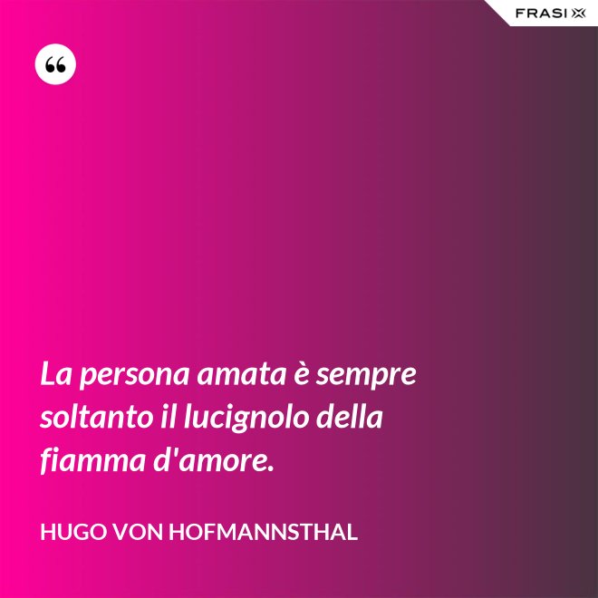 La persona amata è sempre soltanto il lucignolo della fiamma d'amore. - Hugo von Hofmannsthal