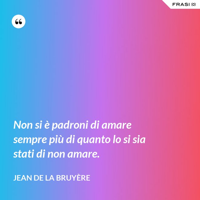 Non si è padroni di amare sempre più di quanto lo si sia stati di non amare. - Jean De La Bruyère