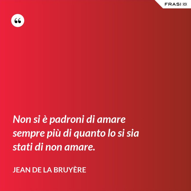 Non si è padroni di amare sempre più di quanto lo si sia stati di non amare. - Jean De La Bruyère