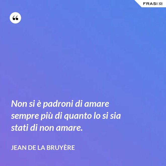 Non si è padroni di amare sempre più di quanto lo si sia stati di non amare. - Jean De La Bruyère