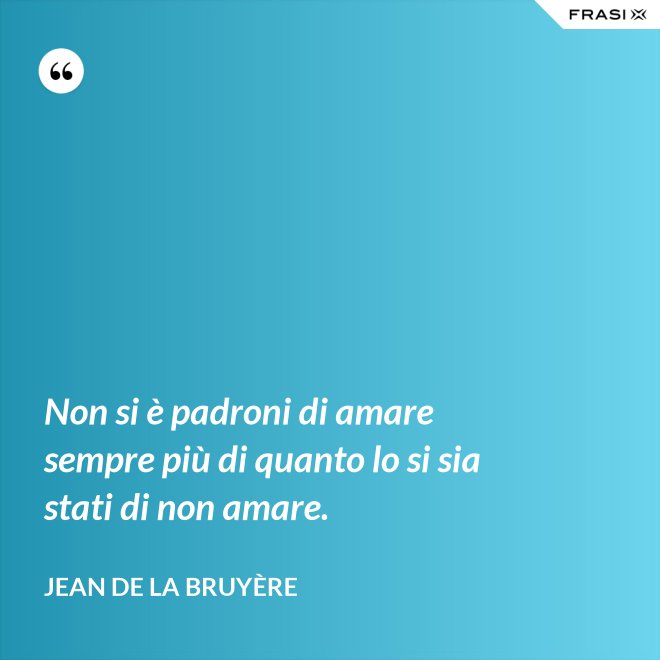 Non si è padroni di amare sempre più di quanto lo si sia stati di non amare. - Jean De La Bruyère