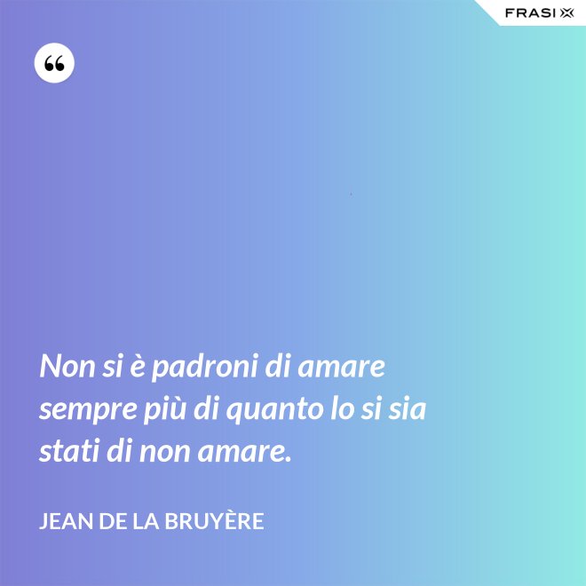 Non si è padroni di amare sempre più di quanto lo si sia stati di non amare. - Jean De La Bruyère