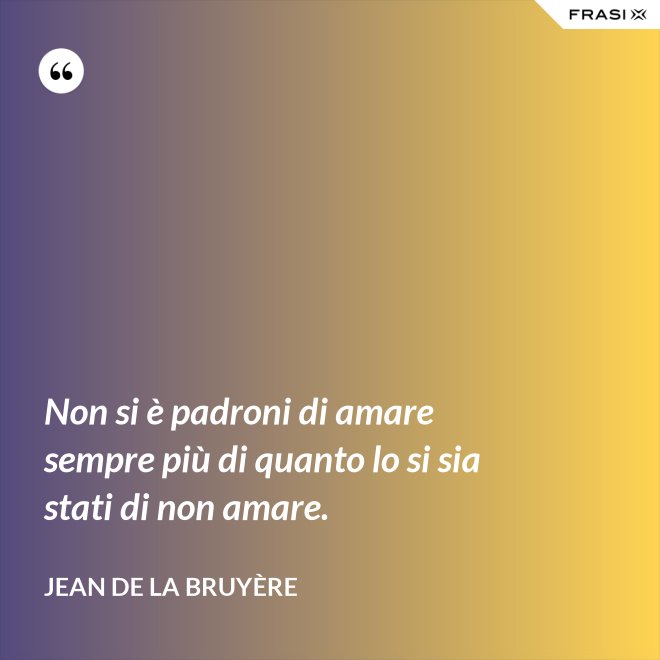 Non si è padroni di amare sempre più di quanto lo si sia stati di non amare. - Jean De La Bruyère