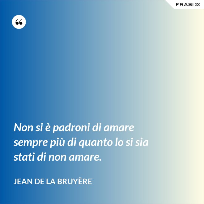 Non si è padroni di amare sempre più di quanto lo si sia stati di non amare. - Jean De La Bruyère