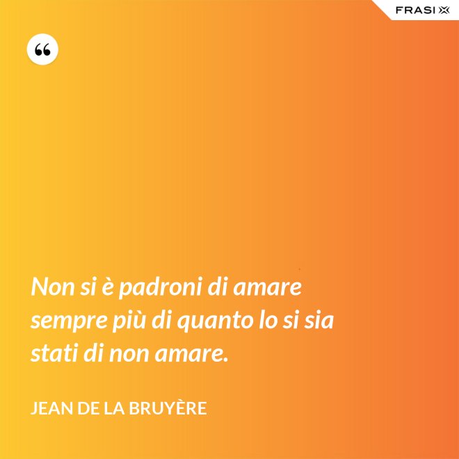 Non si è padroni di amare sempre più di quanto lo si sia stati di non amare. - Jean De La Bruyère