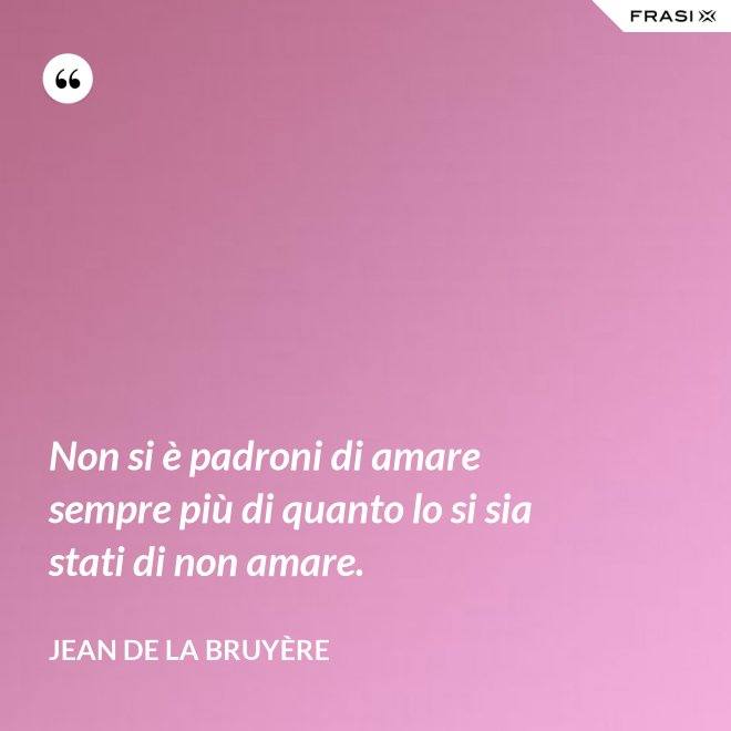 Non si è padroni di amare sempre più di quanto lo si sia stati di non amare. - Jean De La Bruyère
