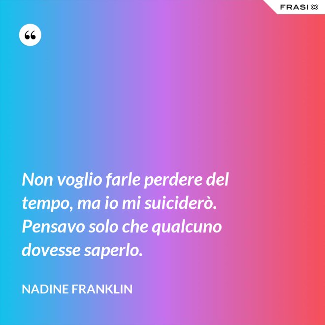 Non voglio farle perdere del tempo, ma io mi suiciderò. Pensavo solo che qualcuno dovesse saperlo. - Nadine Franklin