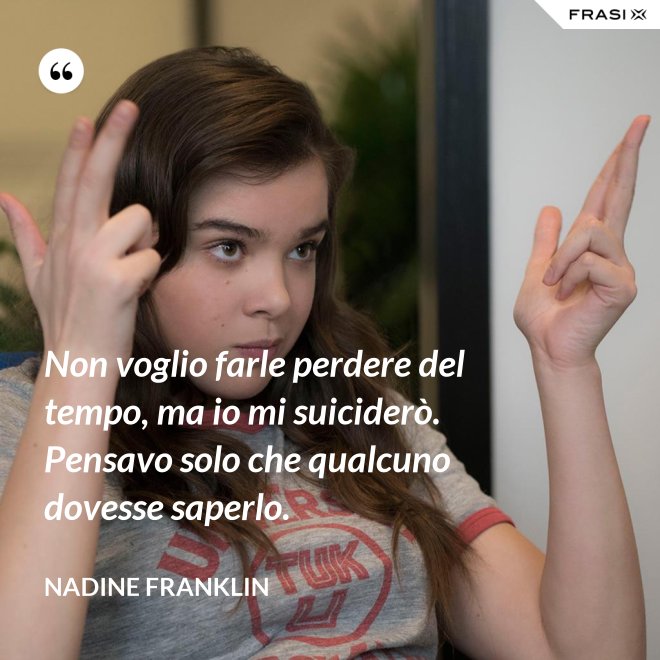 Non voglio farle perdere del tempo, ma io mi suiciderò. Pensavo solo che qualcuno dovesse saperlo. - Nadine Franklin