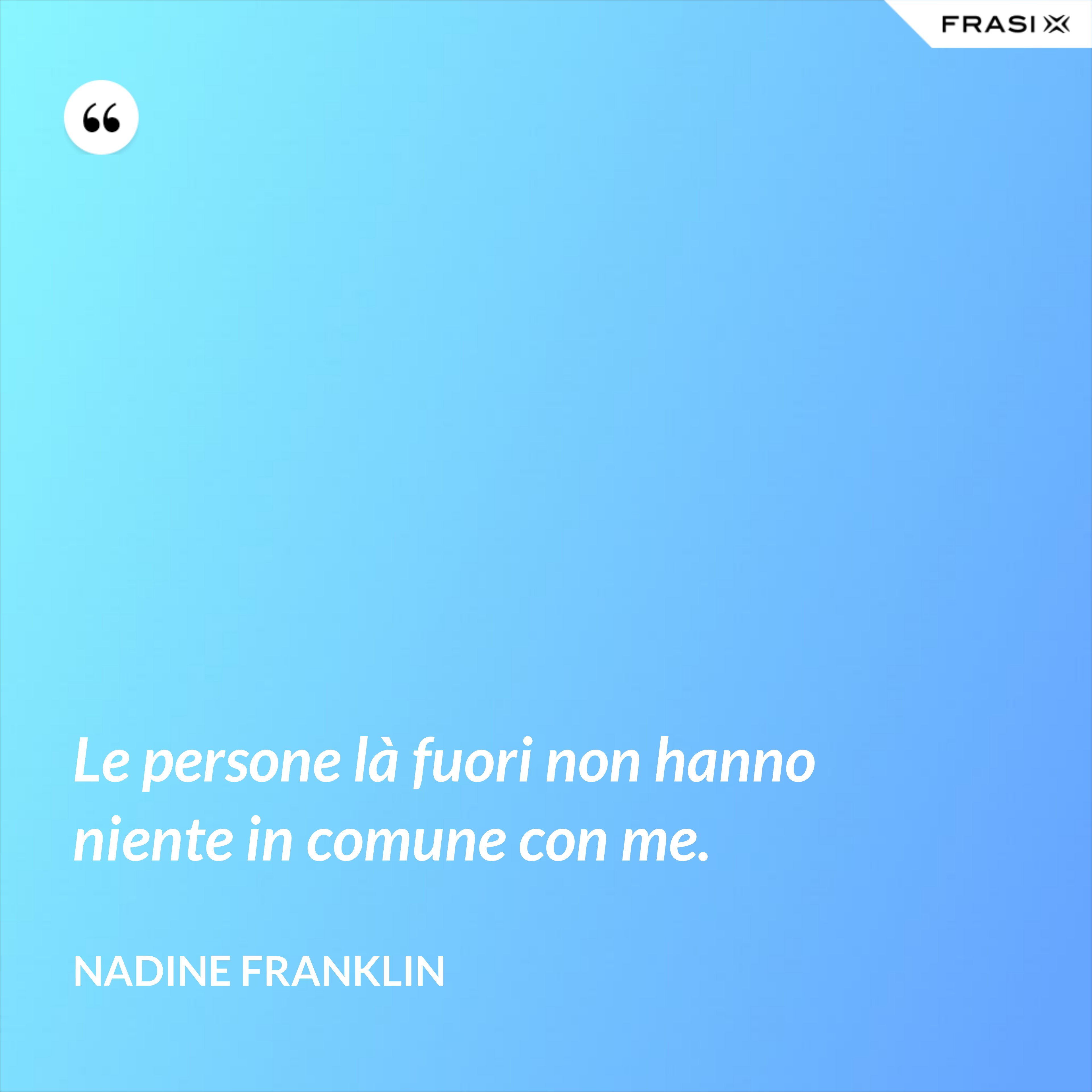 Le persone là fuori non hanno niente in comune con me. - Nadine Franklin