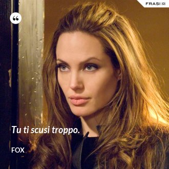 Tu ti scusi troppo. - Fox