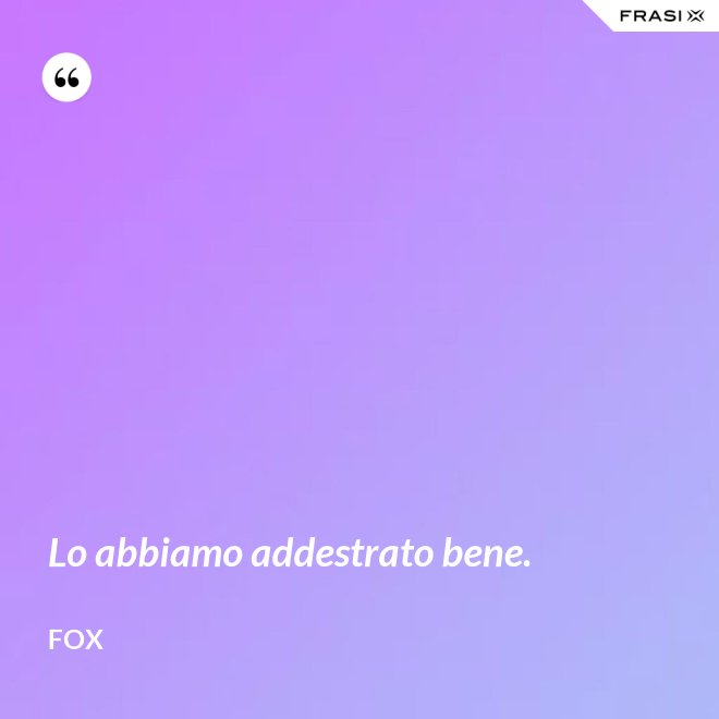 Lo abbiamo addestrato bene. - Fox