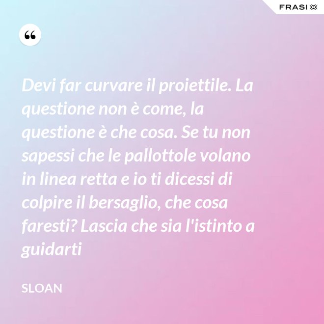 Devi far curvare il proiettile. La questione non è come, la questione è che cosa. Se tu non sapessi che le pallottole volano in linea retta e io ti dicessi di colpire il bersaglio, che cosa faresti? Lascia che sia l'istinto a guidarti - Sloan