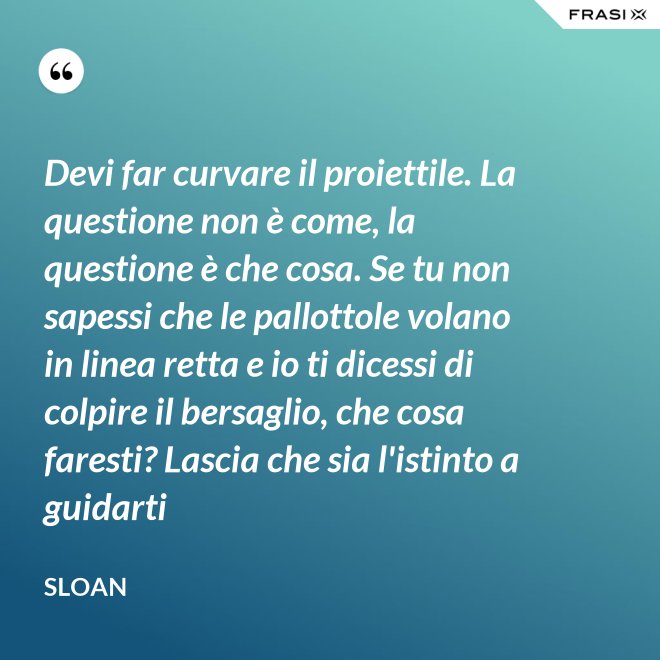Devi far curvare il proiettile. La questione non è come, la questione è che cosa. Se tu non sapessi che le pallottole volano in linea retta e io ti dicessi di colpire il bersaglio, che cosa faresti? Lascia che sia l'istinto a guidarti - Sloan