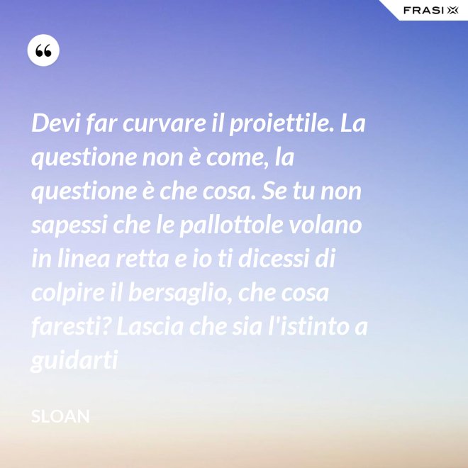 Devi far curvare il proiettile. La questione non è come, la questione è che cosa. Se tu non sapessi che le pallottole volano in linea retta e io ti dicessi di colpire il bersaglio, che cosa faresti? Lascia che sia l'istinto a guidarti - Sloan
