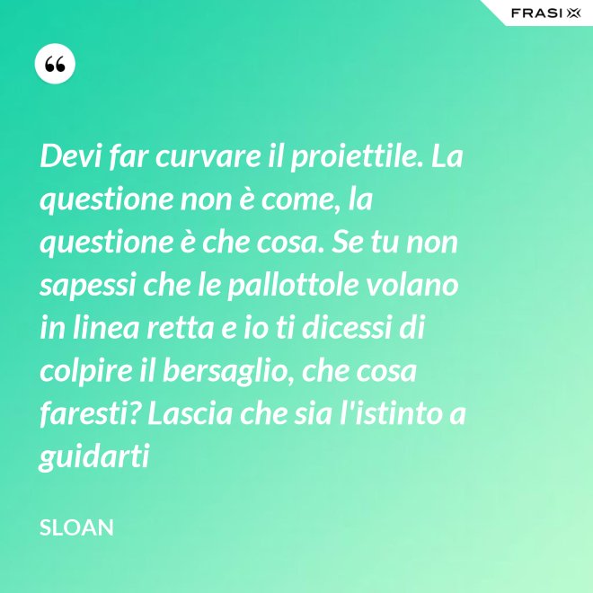 Devi far curvare il proiettile. La questione non è come, la questione è che cosa. Se tu non sapessi che le pallottole volano in linea retta e io ti dicessi di colpire il bersaglio, che cosa faresti? Lascia che sia l'istinto a guidarti - Sloan