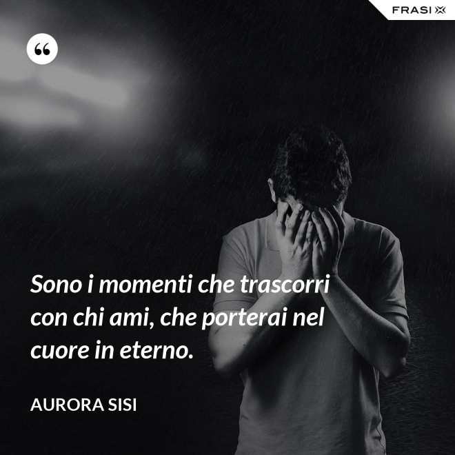 Sono i momenti che trascorri con chi ami, che porterai nel cuore in eterno. - Aurora Sisi