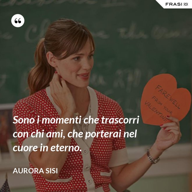 Sono i momenti che trascorri con chi ami, che porterai nel cuore in eterno. - Aurora Sisi