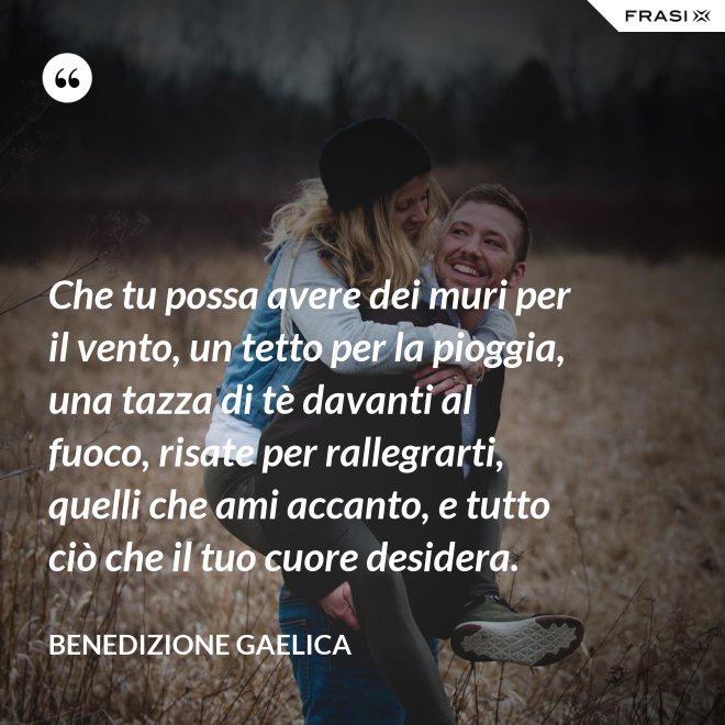 Che tu possa avere dei muri per il vento, un tetto per la pioggia, una tazza di tè davanti al fuoco, risate per rallegrarti, quelli che ami accanto, e tutto ciò che il tuo cuore desidera. - Benedizione Gaelica