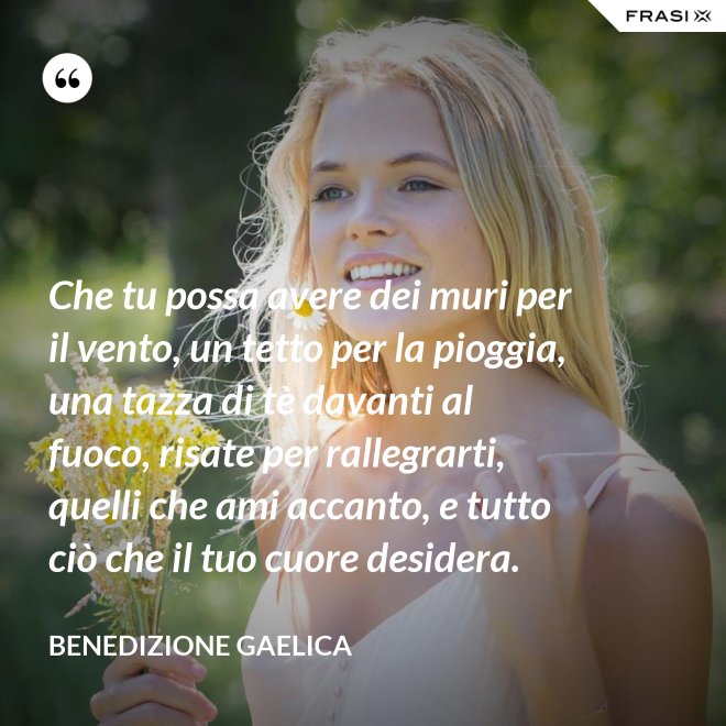 Che tu possa avere dei muri per il vento, un tetto per la pioggia, una tazza di tè davanti al fuoco, risate per rallegrarti, quelli che ami accanto, e tutto ciò che il tuo cuore desidera. - Benedizione Gaelica