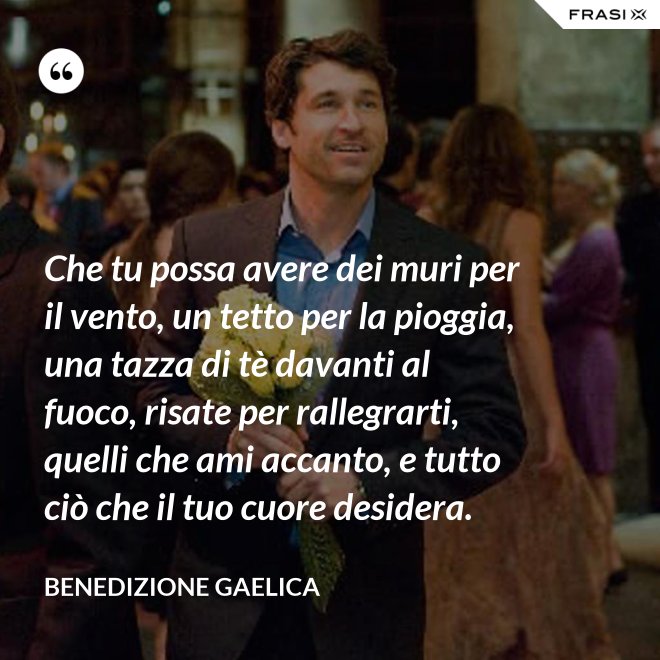 Che tu possa avere dei muri per il vento, un tetto per la pioggia, una tazza di tè davanti al fuoco, risate per rallegrarti, quelli che ami accanto, e tutto ciò che il tuo cuore desidera. - Benedizione Gaelica