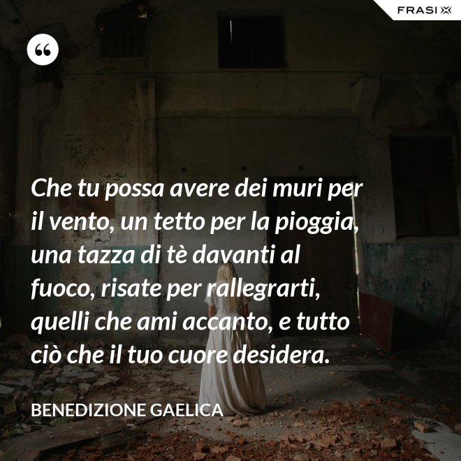 Che tu possa avere dei muri per il vento, un tetto per la pioggia, una tazza di tè davanti al fuoco, risate per rallegrarti, quelli che ami accanto, e tutto ciò che il tuo cuore desidera. - Benedizione Gaelica