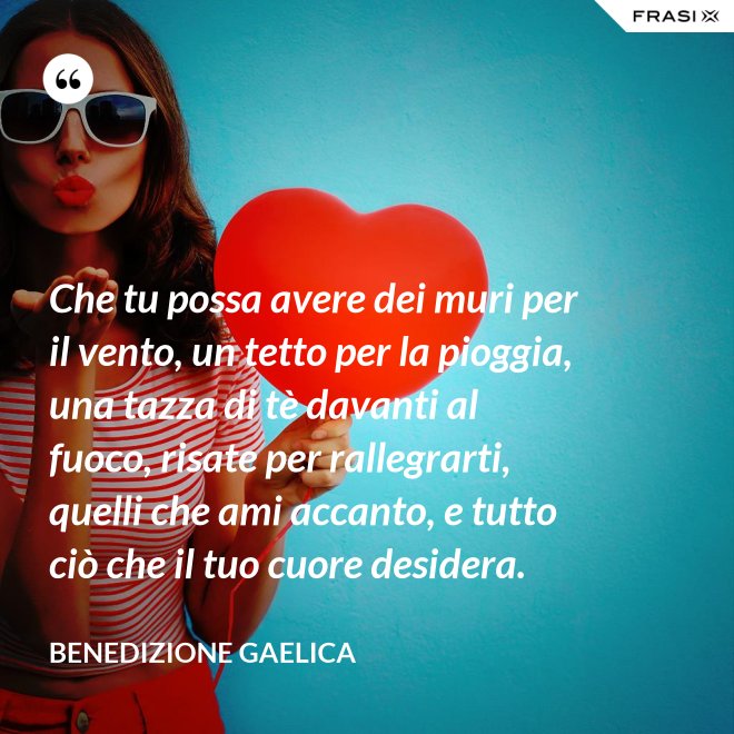 Che tu possa avere dei muri per il vento, un tetto per la pioggia, una tazza di tè davanti al fuoco, risate per rallegrarti, quelli che ami accanto, e tutto ciò che il tuo cuore desidera. - Benedizione Gaelica