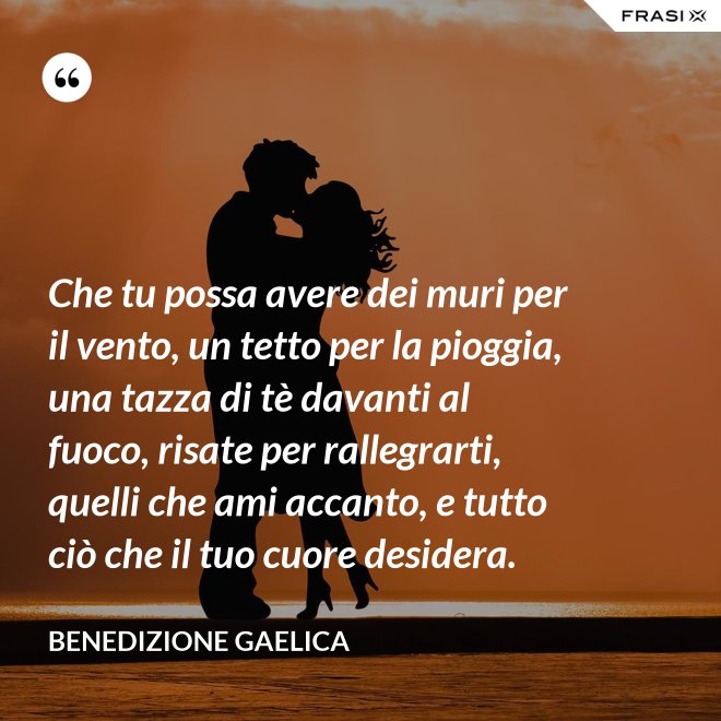 Che tu possa avere dei muri per il vento, un tetto per la pioggia, una tazza di tè davanti al fuoco, risate per rallegrarti, quelli che ami accanto, e tutto ciò che il tuo cuore desidera. - Benedizione Gaelica