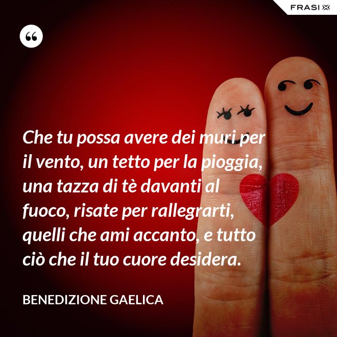 Che tu possa avere dei muri per il vento, un tetto per la pioggia, una tazza di tè davanti al fuoco, risate per rallegrarti, quelli che ami accanto, e tutto ciò che il tuo cuore desidera. - Benedizione Gaelica