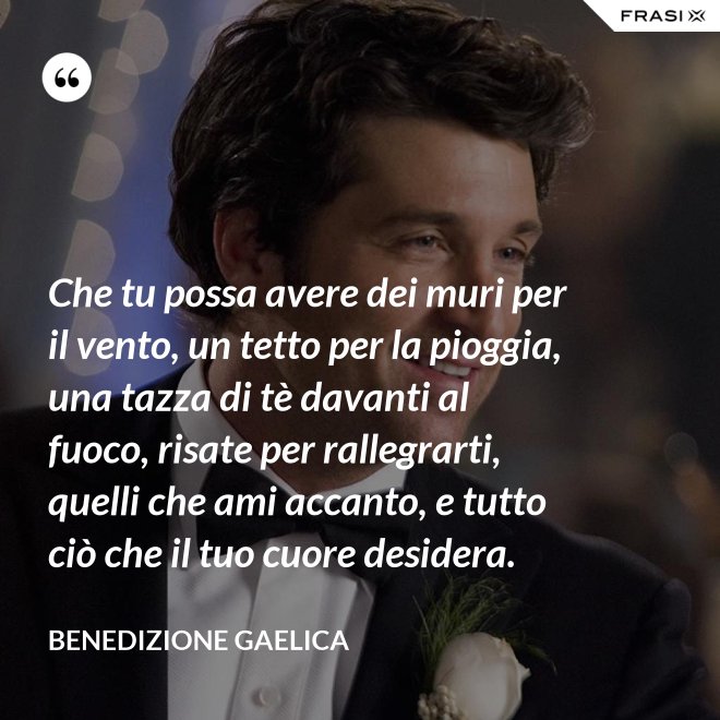 Che tu possa avere dei muri per il vento, un tetto per la pioggia, una tazza di tè davanti al fuoco, risate per rallegrarti, quelli che ami accanto, e tutto ciò che il tuo cuore desidera. - Benedizione Gaelica
