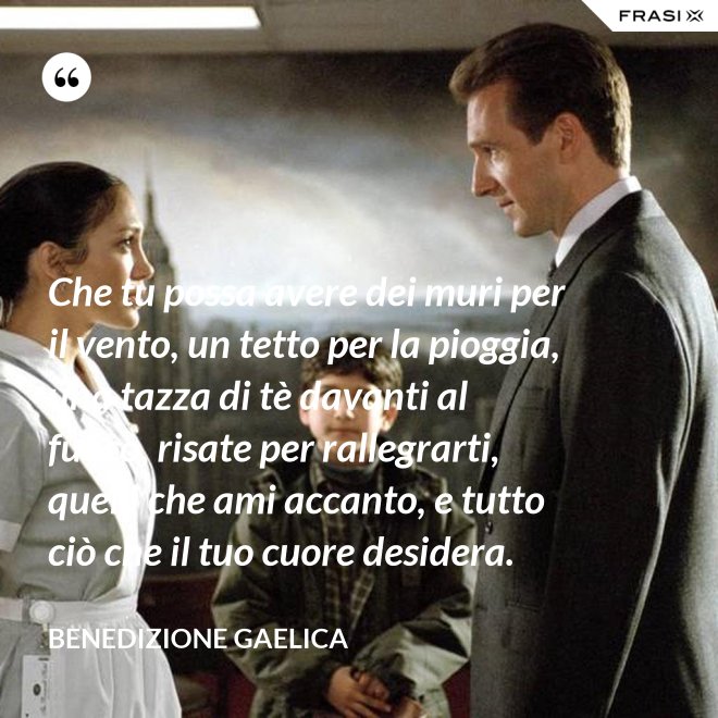 Che tu possa avere dei muri per il vento, un tetto per la pioggia, una tazza di tè davanti al fuoco, risate per rallegrarti, quelli che ami accanto, e tutto ciò che il tuo cuore desidera. - Benedizione Gaelica