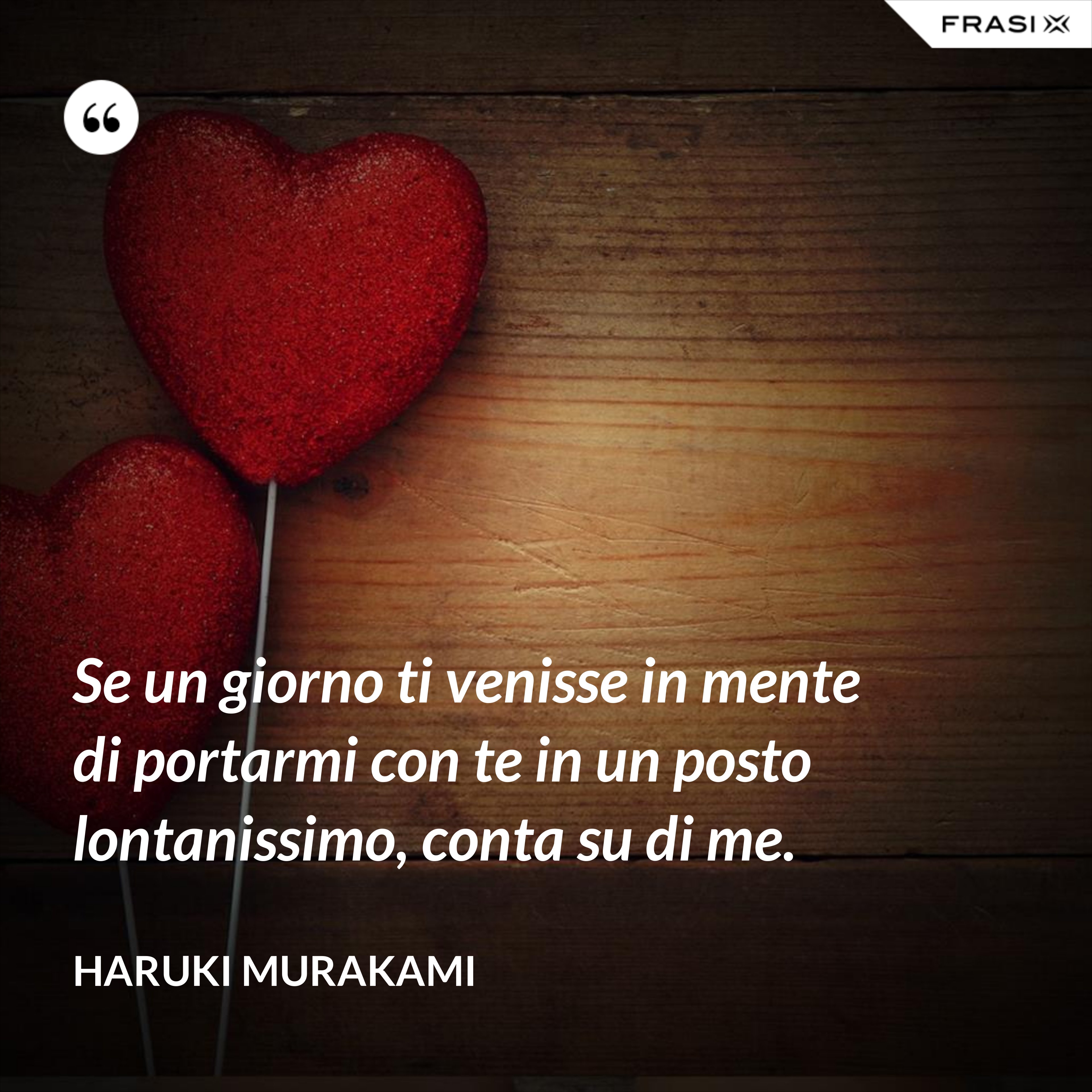 Se un giorno ti venisse in mente di portarmi con te in un posto lontanissimo, conta su di me. - Haruki Murakami