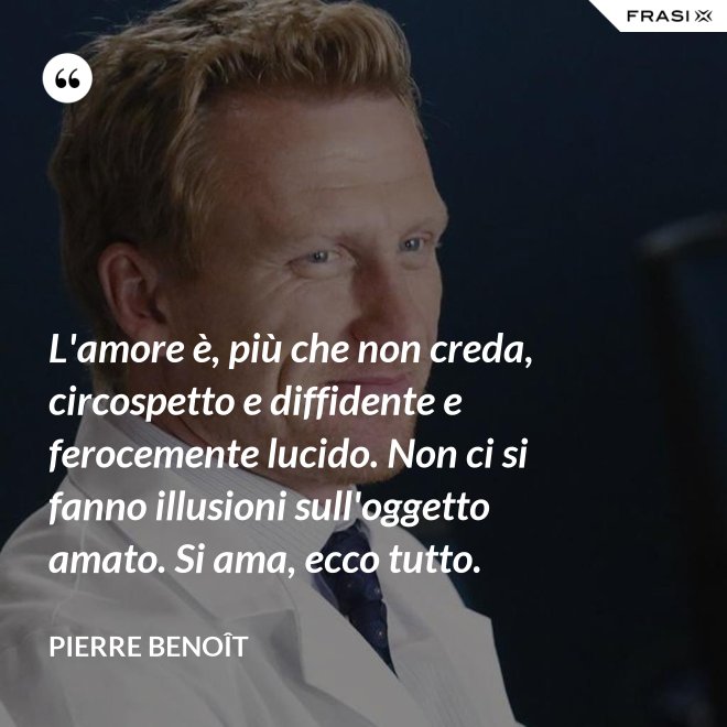 L'amore è, più che non creda, circospetto e diffidente e ferocemente lucido. Non ci si fanno illusioni sull'oggetto amato. Si ama, ecco tutto. - Pierre Benoît