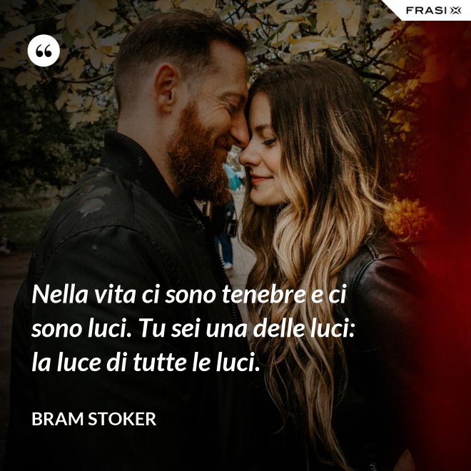 Nella vita ci sono tenebre e ci sono luci. Tu sei una delle luci: la luce di tutte le luci. - Bram Stoker