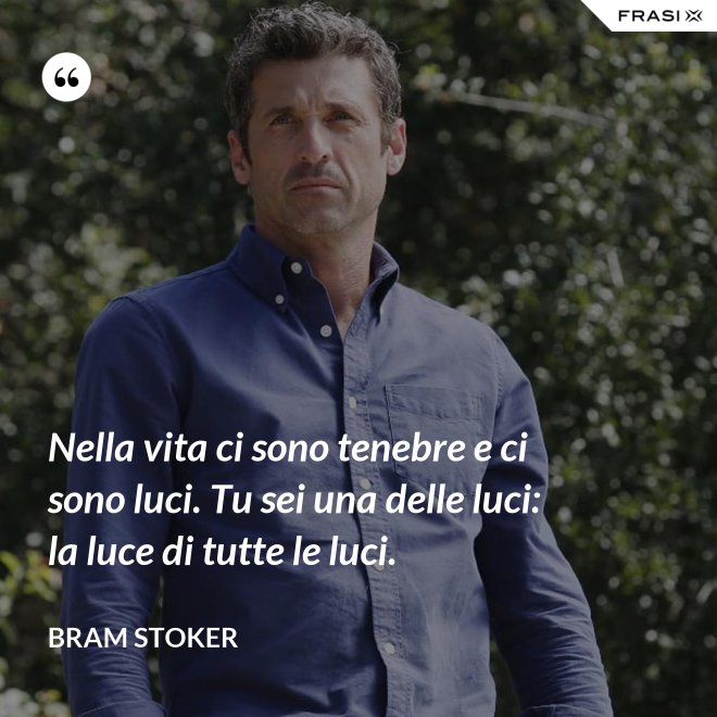 Nella vita ci sono tenebre e ci sono luci. Tu sei una delle luci: la luce di tutte le luci. - Bram Stoker