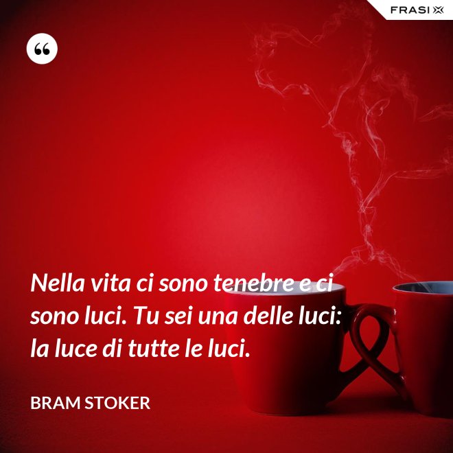 Nella vita ci sono tenebre e ci sono luci. Tu sei una delle luci: la luce di tutte le luci. - Bram Stoker