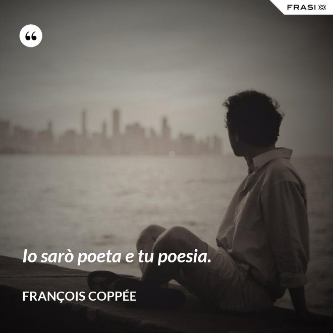 Io sarò poeta e tu poesia. - François Coppée