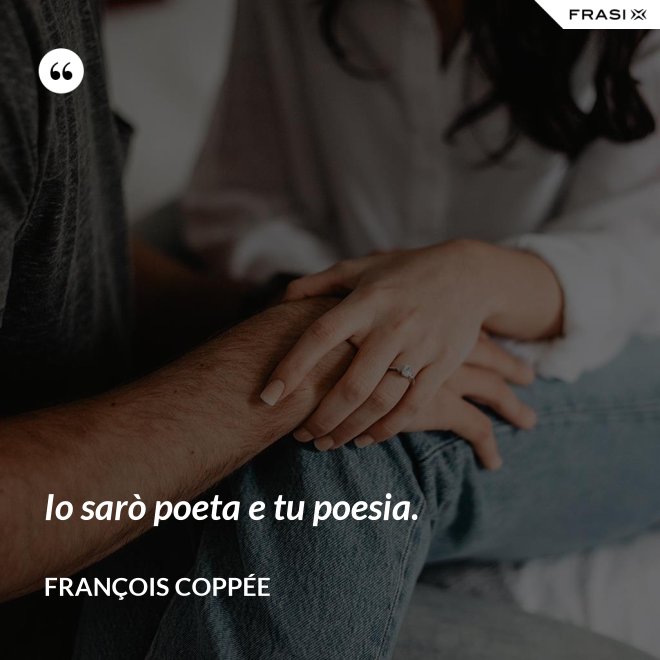 Io sarò poeta e tu poesia. - François Coppée