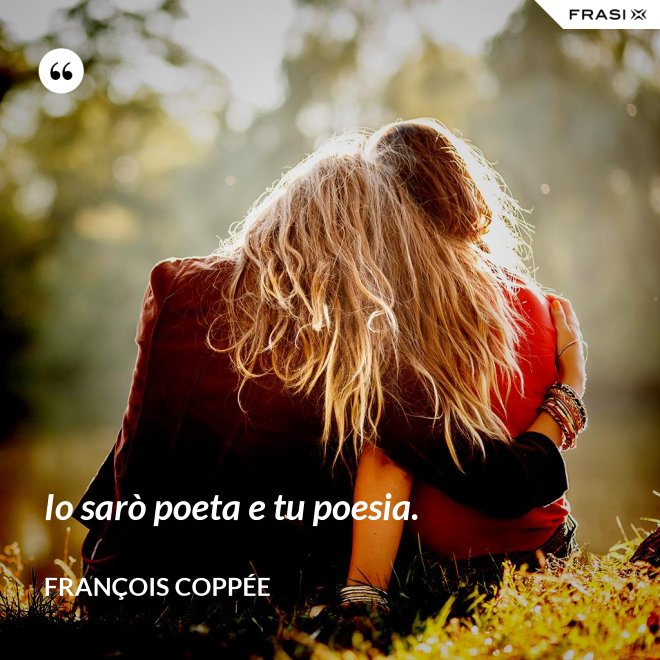 Io sarò poeta e tu poesia. - François Coppée