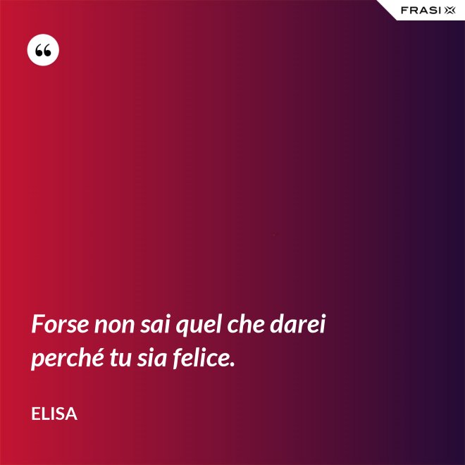 Forse non sai quel che darei perché tu sia felice. - Elisa