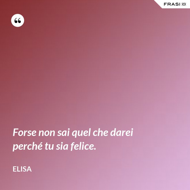 Forse non sai quel che darei perché tu sia felice. - Elisa