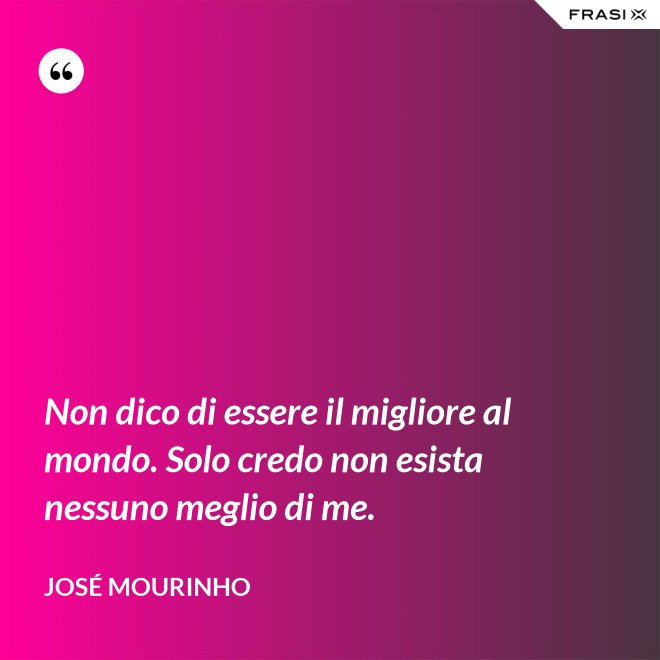 Non dico di essere il migliore al mondo. Solo credo non esista nessuno meglio di me. - José Mourinho