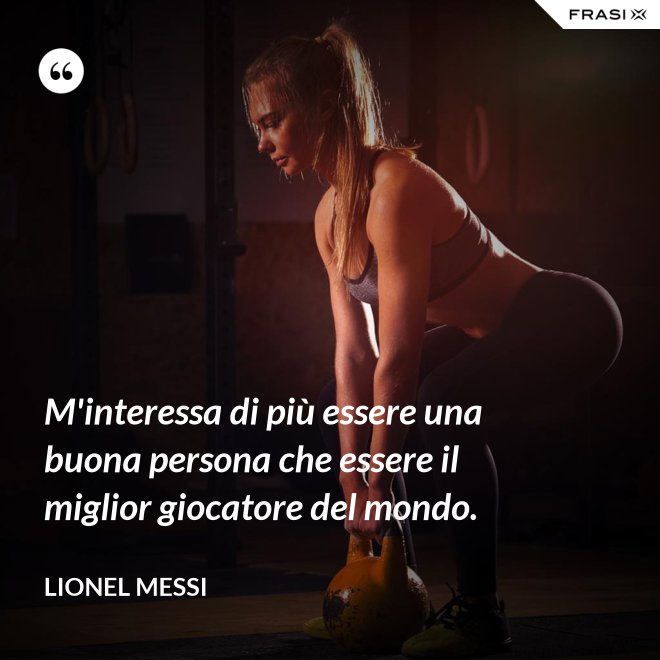 M'interessa di più essere una buona persona che essere il miglior giocatore del mondo. - Lionel Messi