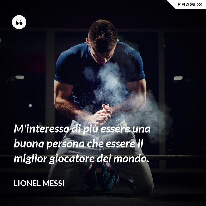 M'interessa di più essere una buona persona che essere il miglior giocatore del mondo. - Lionel Messi