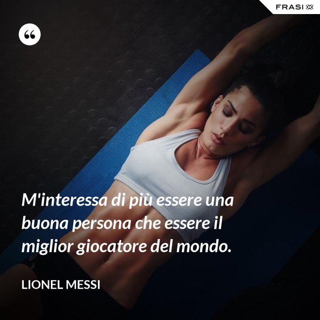 M'interessa di più essere una buona persona che essere il miglior giocatore del mondo. - Lionel Messi