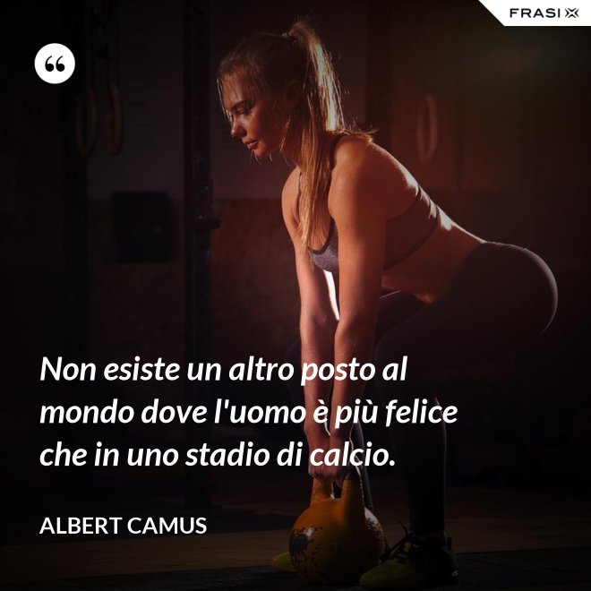 Non esiste un altro posto al mondo dove l'uomo è più felice che in uno stadio di calcio. - Albert Camus