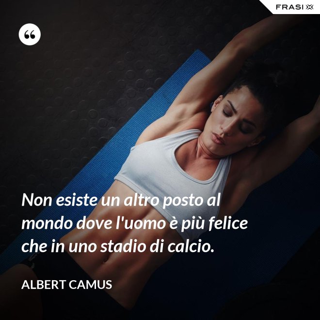 Non esiste un altro posto al mondo dove l'uomo è più felice che in uno stadio di calcio. - Albert Camus